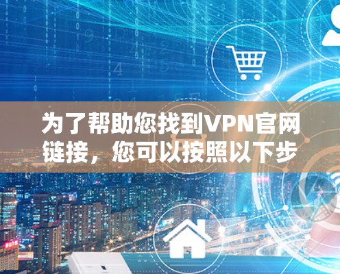 为了帮助您找到VPN官网链接，您可以按照以下步骤进行