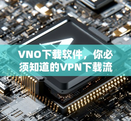 VNO下载软件，你必须知道的VPN下载流程