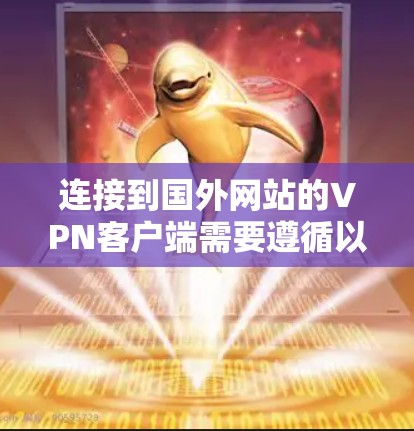 连接到国外网站的VPN客户端需要遵循以下步骤和注意事项
