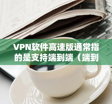 VPN软件高速版通常指的是支持端到端（端到端）同步和实时VPN的软件，这些软件能够提供更快的连接速度和更灵活的使用场景。以下是一些常见的人工智能推荐，旨在帮助您找到适合的 VPN 软件