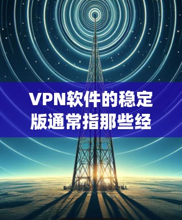 VPN软件的稳定版通常指那些经过优化、bug修复和测试的版本，适合用户使用。以下是对VPN软件稳定版的详细分析