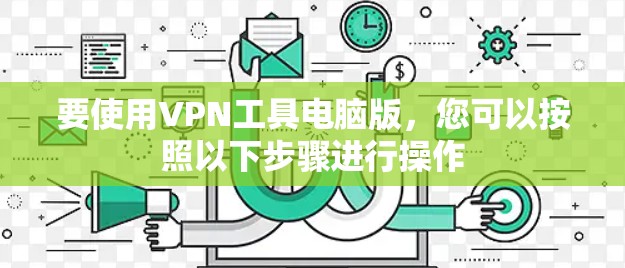 要使用VPN工具电脑版，您可以按照以下步骤进行操作