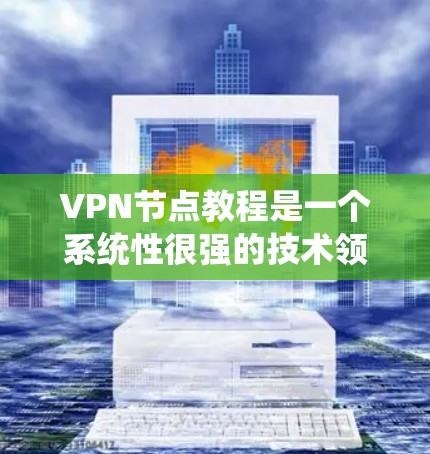 VPN节点教程是一个系统性很强的技术领域，涉及多个方面，包括配置、连接、加密、安全保护等。以下是对VPN节点教程的详细分步指南