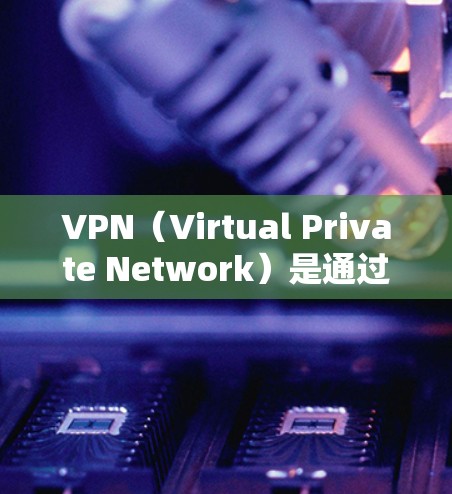 VPN（Virtual Private Network）是通过互联网创建的网络环境，允许用户访问网络资源而无需访问内部服务器。它通常结合了互联网和本地服务器，提供了一个安全、加密的网络环境