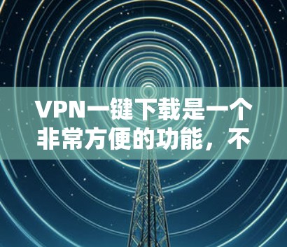 VPN一键下载是一个非常方便的功能，不需要复杂的设置，直接进入VPN界面即可开始访问网络服务。以下是使用VPN一键下载的步骤和建议