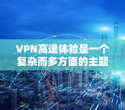 VPN高速体验是一个复杂而多方面的主题，涵盖技术、安全、兼容性和用户管理等多个方面。以下是一些关键点，帮助您更好地理解和使用VPN在高速道路中的体验