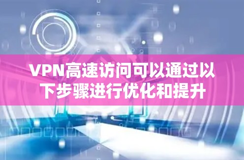 VPN高速访问可以通过以下步骤进行优化和提升
