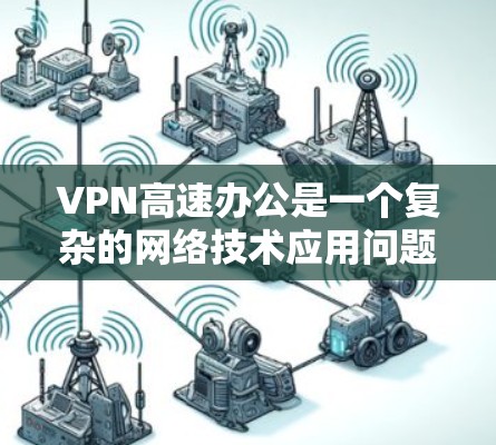 VPN高速办公是一个复杂的网络技术应用问题，涉及隐私保护、安全防护以及法律合规等多个方面。以下是关于VPN高速办公的一些关键点及建议