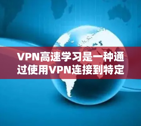 VPN高速学习是一种通过使用VPN连接到特定的高速服务器来快速访问这些服务器上的资源，从而实现远程学习和资源获取的新颖方式。以下是对此问题的详细总结