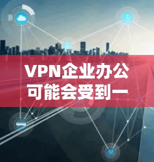 VPN企业办公可能会受到一系列限制，具体取决于企业类型和业务性质。以下是一些常见的限制和考虑因素
