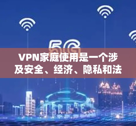 VPN家庭使用是一个涉及安全、经济、隐私和法律等多个方面的复杂问题。以下是对该问题的逐步解释和总结