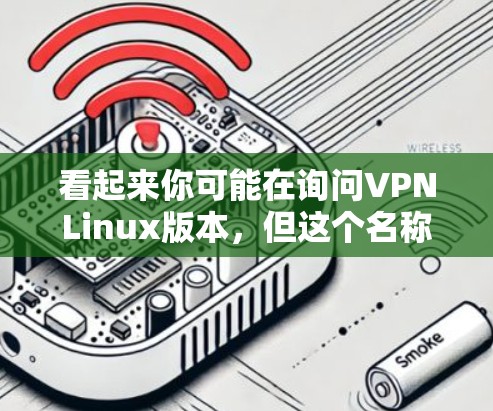 看起来你可能在询问VPNLinux版本，但这个名称似乎不太常见，可能是某个特定项目、工具或软件的名称。如果你能提供更多的上下文，我可以更好地帮助你理解这个版本