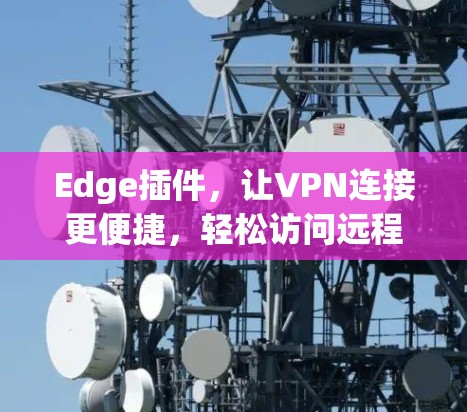 Edge插件，让VPN连接更便捷，轻松访问远程服务器