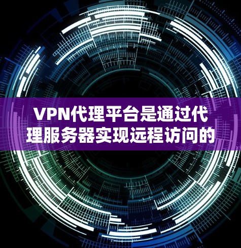 VPN代理平台是通过代理服务器实现远程访问的网络服务，帮助用户访问外部服务器或服务器端。以下是关于VPN代理平台的详细指南