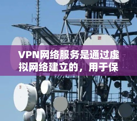 VPN网络服务是通过虚拟网络建立的，用于保护用户的信息，如数据安全和隐私。以下是对VPN网络服务的详细说明