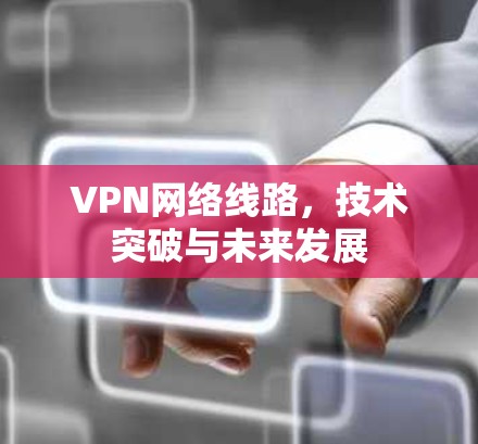 VPN网络线路，技术突破与未来发展