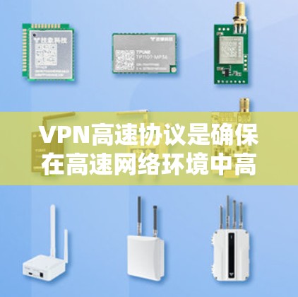 VPN高速协议是确保在高速网络环境中高效传输数据的关键机制，具体包括UPnP、SRTP、WEP、WPA、WPA2、WPA3等。以下是对这些协议的详细解释
