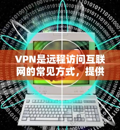 VPN是远程访问互联网的常见方式，提供多种选择，包括免费和付费服务。以下是几种主要VPN服务的分类和特点