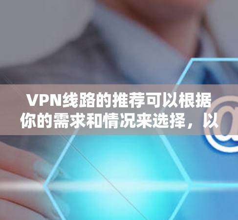 VPN线路的推荐可以根据你的需求和情况来选择，以下是一些常见的VPN推荐和类型，供你参考