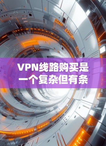 VPN线路购买是一个复杂但有条理的过程，以下是一个有条理的步骤指南，帮助您更好地理解和操作VPN线路