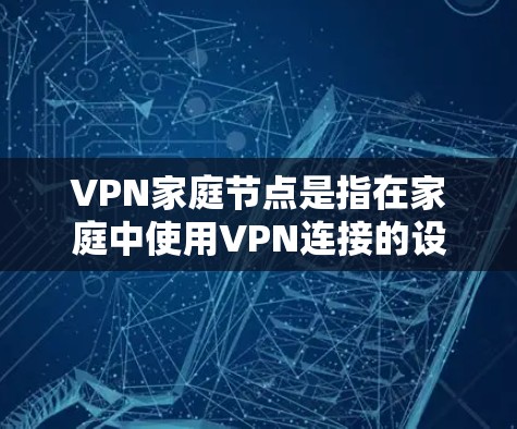 VPN家庭节点是指在家庭中使用VPN连接的设备，通常指路由器或手机的网络接口。以下是关于VPN家庭节点的详细说明