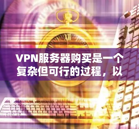 VPN服务器购买是一个复杂但可行的过程，以下是一步步的指南