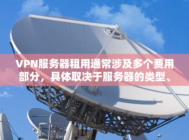 VPN服务器租用通常涉及多个费用部分，具体取决于服务器的类型、容量、带宽、加密级别、地理位置、安全性等。以下是对VPN服务器租用费用的逐步解释