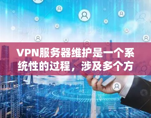 VPN服务器维护是一个系统性的过程，涉及多个方面，以下是一个有条理的维护指南