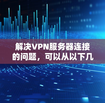 解决VPN服务器连接的问题，可以从以下几个方面入手