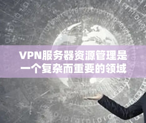 VPN服务器资源管理是一个复杂而重要的领域，涉及多个方面，从基础的配置到高级的维护和扩展。以下是对VPN服务器资源管理的一份简要指南