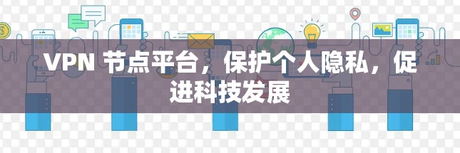 VPN 节点平台，保护个人隐私，促进科技发展