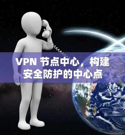 VPN 节点中心，构建安全防护的中心点