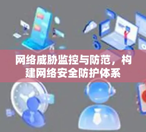 网络威胁监控与防范，构建网络安全防护体系