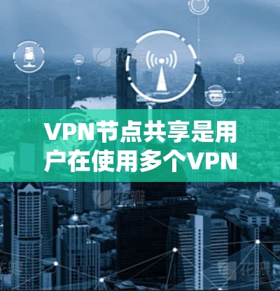 VPN节点共享是用户在使用多个VPN节点访问共享资源时的管理方式。以下是对该问题的详细解答