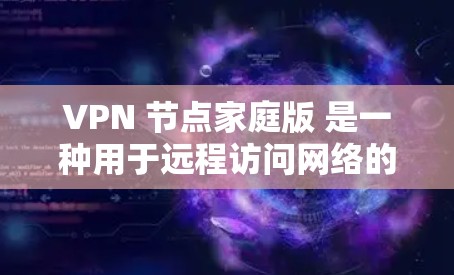 VPN 节点家庭版 是一种用于远程访问网络的高级VPN服务，通常与家庭网络共享空间或家庭内部的网络设备一起使用。以下是使用 VPN 节点家庭版 的基本步骤和注意事项