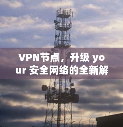 VPN节点，升级 your 安全网络的全新解决方案