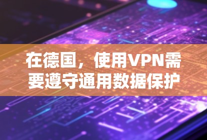 在德国，使用VPN需要遵守通用数据保护条例（GDPR）的相关规定。以下是关于在德国使用VPN的一些关键点和建议