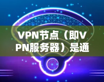 VPN节点（即VPN服务器）是通过网络进行加密通信，提供数据传输的设备。它们在搜索中起到关键作用，因为用户和目标网站都需要通过这些服务器进行连接才能安全访问