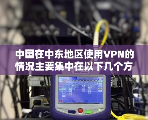 中国在中东地区使用VPN的情况主要集中在以下几个方面