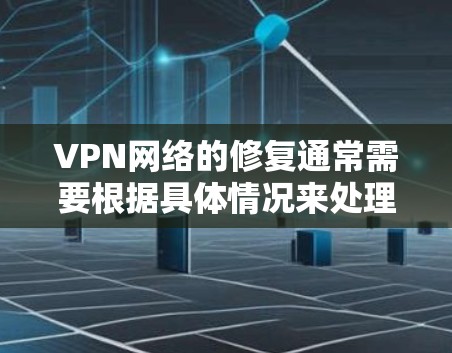 VPN网络的修复通常需要根据具体情况来处理，以下是一些可能的步骤和建议，帮助您解决问题