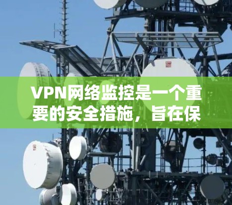 VPN网络监控是一个重要的安全措施，旨在保护用户在网络环境中的信息安全。以下是关于VPN网络监控的详细信息
