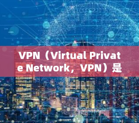 VPN（Virtual Private Network，VPN）是一种通过网络连接外部服务器的技术，用于访问外部网络。以下是关于VPN的详细总结
