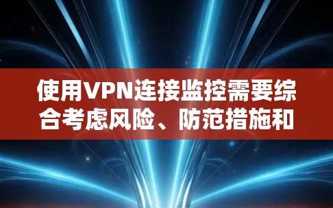 使用VPN连接监控需要综合考虑风险、防范措施和账户安全等多个方面。以下是详细的步骤指南