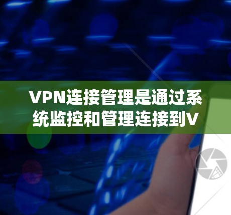 VPN连接管理是通过系统监控和管理连接到VPN网站的服务器和客户端，确保这些连接的安全和可靠。以下是该领域的一些关键点