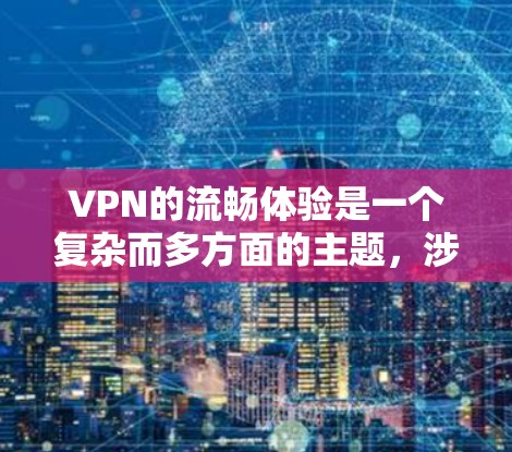 VPN的流畅体验是一个复杂而多方面的主题，涉及技术、用户理解和应用的多个方面。以下是对VPN流畅体验的详细分析和总结