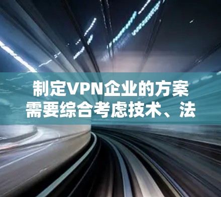 制定VPN企业的方案需要综合考虑技术、法律、市场、财务等多个维度。以下是一个全面的VPN企业方案，供您参考