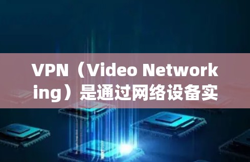 VPN（Video Networking）是通过网络设备实现视频信号加密传输的技术，广泛应用于加密视频传输、视频通话和视频下载。以下是关于VPN存在的问题及其解决方法的详细分析