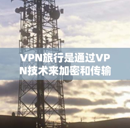 VPN旅行是通过VPN技术来加密和传输信息，从而在旅行中保持安全的通信和数据传输。以下是 VPN 隐私旅行的一些关键点和建议