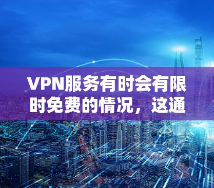 VPN服务有时会有限时免费的情况，这通常是由于技术限制、服务器资源的有限或用户数量的限制导致的。以下是关于VPN免费的情况的一些关键点