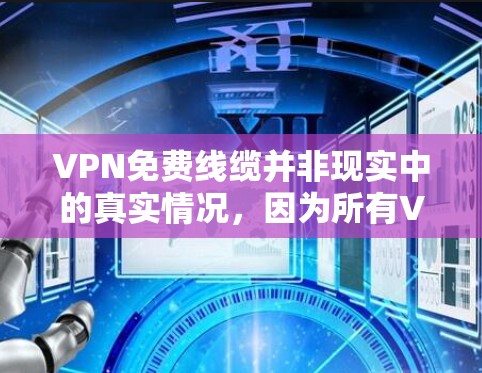 VPN免费线缆并非现实中的真实情况，因为所有VPN服务都需要一定的费用来运行。以下是关于 VPN 服务的一些关键点